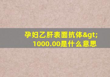 孕妇乙肝表面抗体>1000.00是什么意思